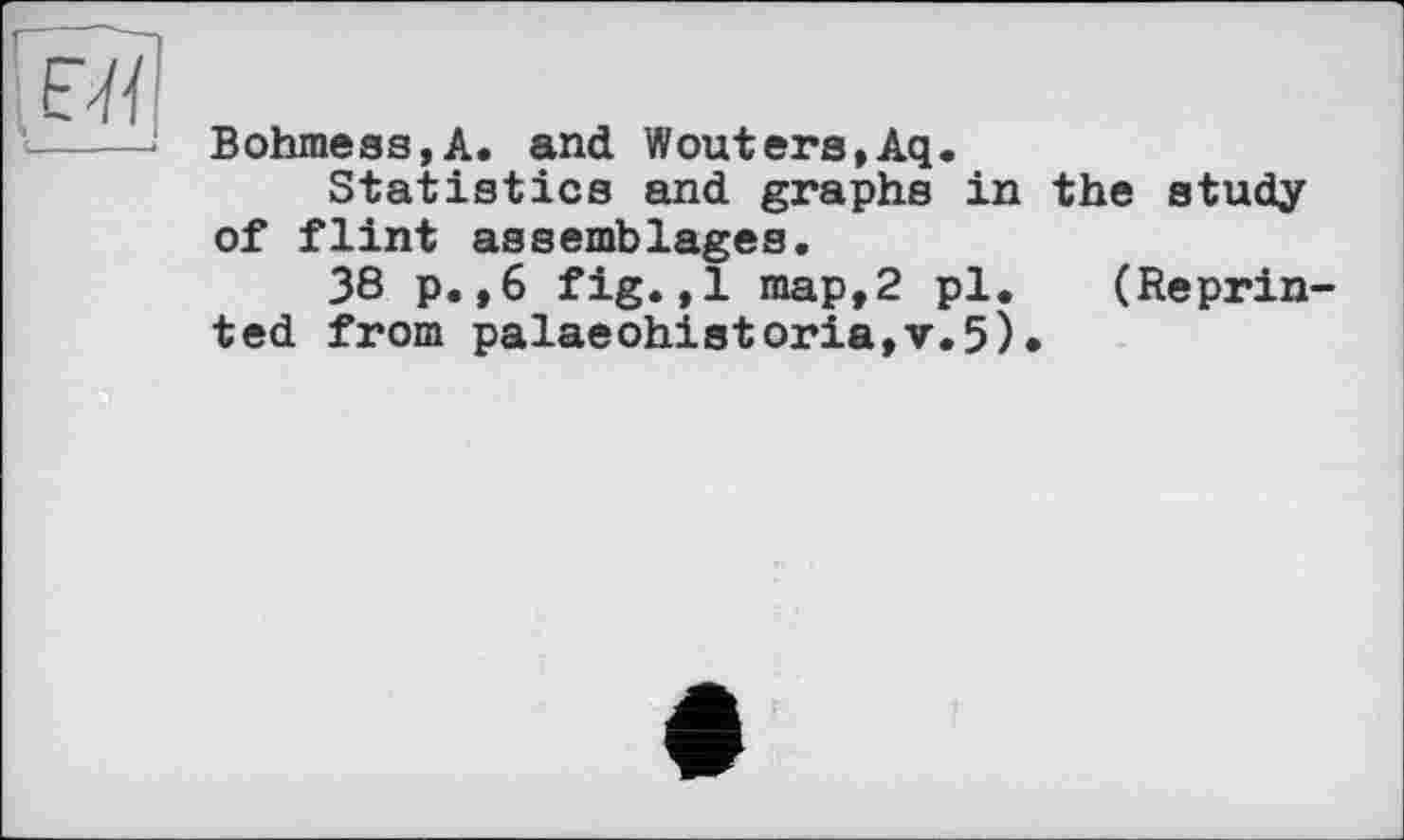 ﻿Bohmeas,A. and Wouters,Aq.
Statistics and graphs in the study of flint assemblages.
38 p.,6 fig.,1 map,2 pl. (Reprinted from palaeohistoria,v.5).